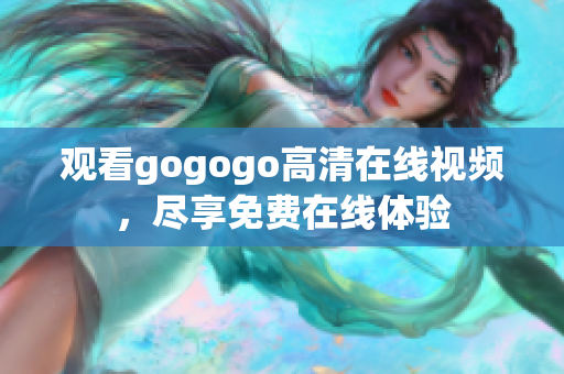 观看gogogo高清在线视频，尽享免费在线体验