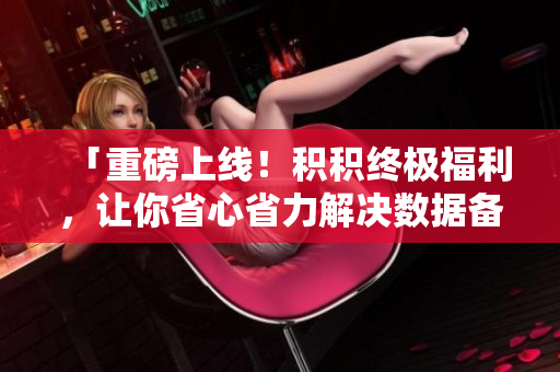 「重磅上线！积积终极福利，让你省心省力解决数据备份问题！」