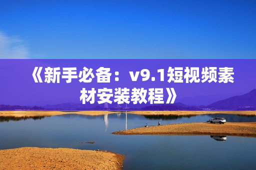 《新手必备：v9.1短视频素材安装教程》