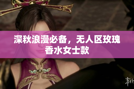 深秋浪漫必备，无人区玫瑰香水女士款