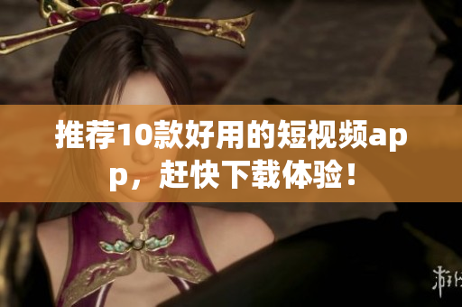 推荐10款好用的短视频app，赶快下载体验！