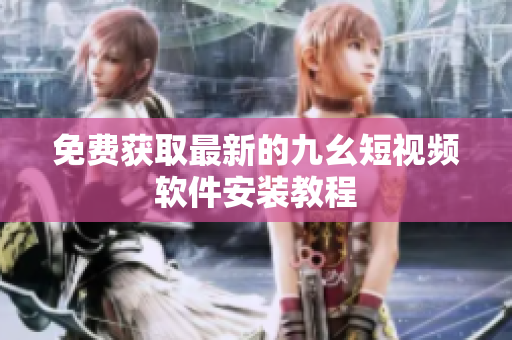 免费获取最新的九幺短视频软件安装教程