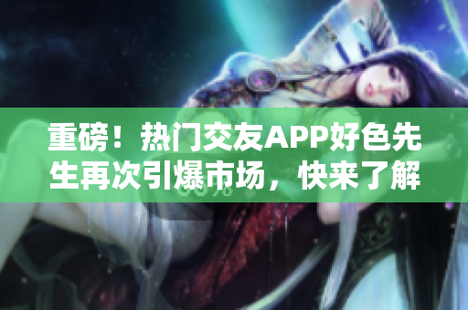 重磅！热门交友APP好色先生再次引爆市场，快来了解最新版！