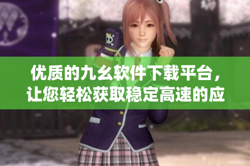 优质的九幺软件下载平台，让您轻松获取稳定高速的应用程序)