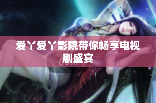 爱丫爱丫影院带你畅享电视剧盛宴