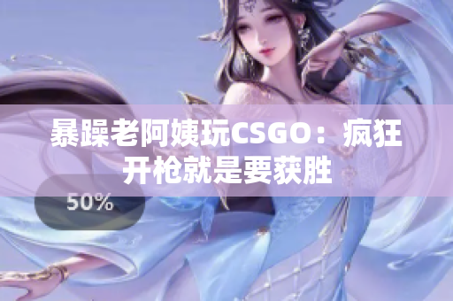 暴躁老阿姨玩CSGO：疯狂开枪就是要获胜