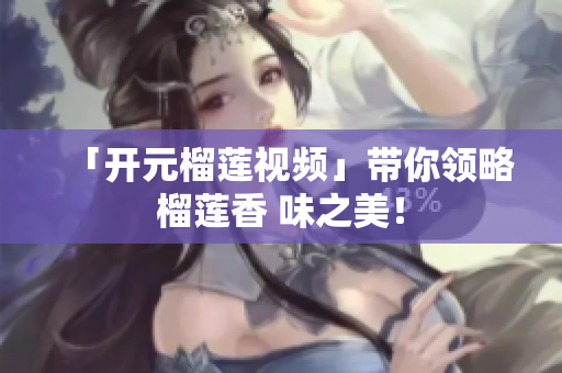 「开元榴莲视频」带你领略榴莲香 味之美！