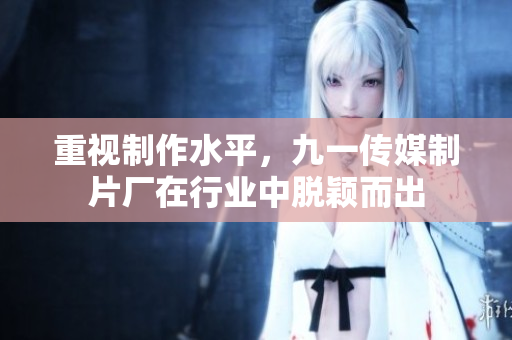 重视制作水平，九一传媒制片厂在行业中脱颖而出