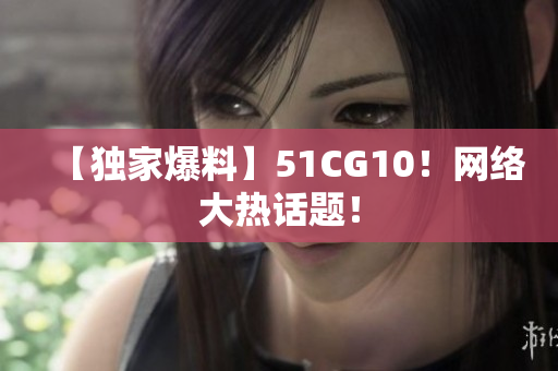 【独家爆料】51CG10！网络大热话题！