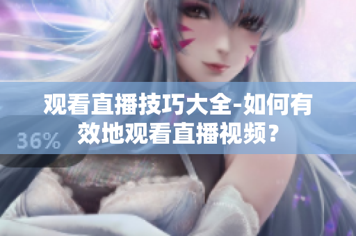 观看直播技巧大全-如何有效地观看直播视频？