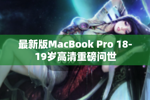 最新版MacBook Pro 18-19岁高清重磅问世