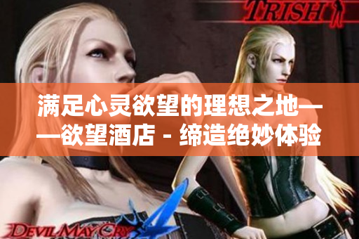 满足心灵欲望的理想之地——欲望酒店 - 缔造绝妙体验的欲望酒店