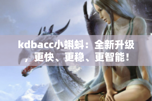 kdbacc小蝌蚪：全新升级，更快、更稳、更智能！