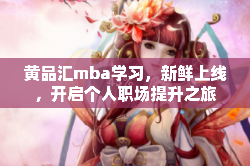 黄品汇mba学习，新鲜上线，开启个人职场提升之旅