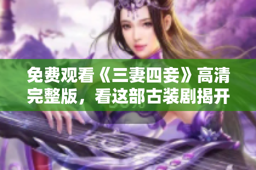 免费观看《三妻四妾》高清完整版，看这部古装剧揭开后宫生活的神秘面纱