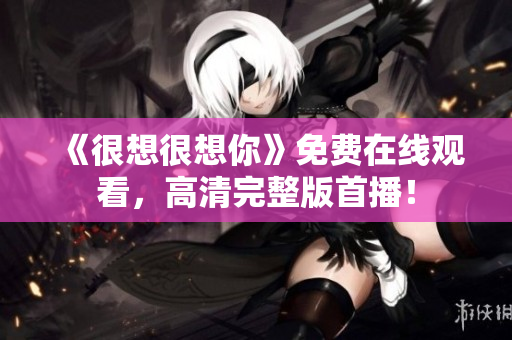 《很想很想你》免费在线观看，高清完整版首播！