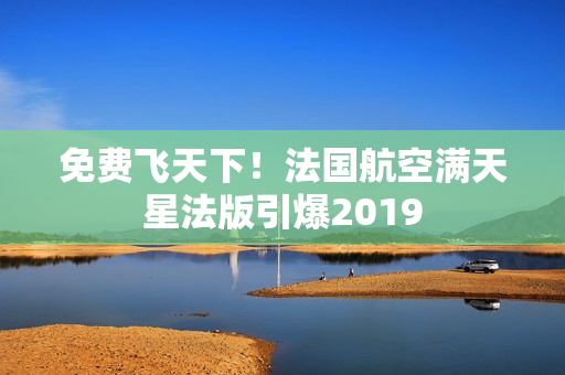 免费飞天下！法国航空满天星法版引爆2019