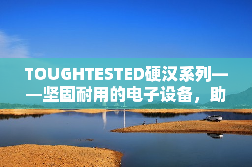 TOUGHTESTED硬汉系列——坚固耐用的电子设备，助您挑战极限！