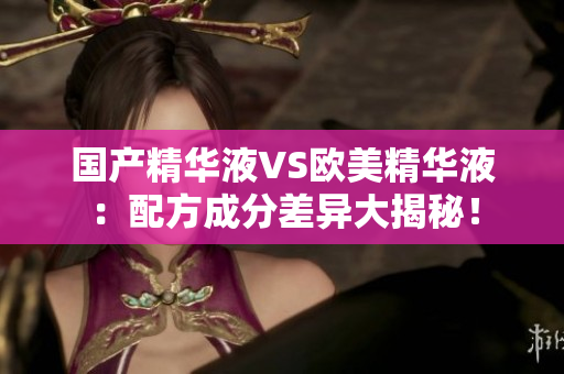 国产精华液VS欧美精华液：配方成分差异大揭秘！