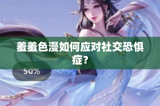 羞羞色漫如何应对社交恐惧症？