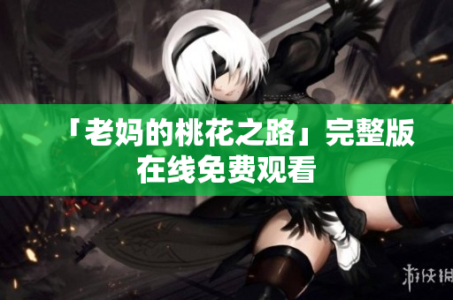 「老妈的桃花之路」完整版在线免费观看