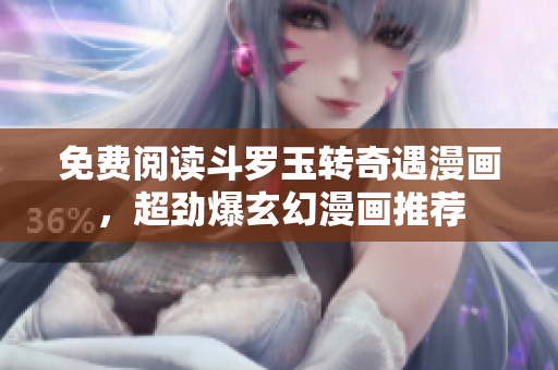 免费阅读斗罗玉转奇遇漫画，超劲爆玄幻漫画推荐