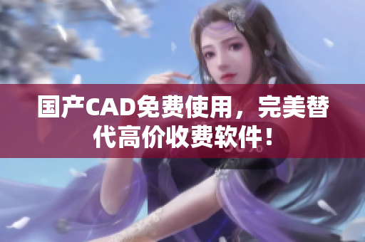 国产CAD免费使用，完美替代高价收费软件！