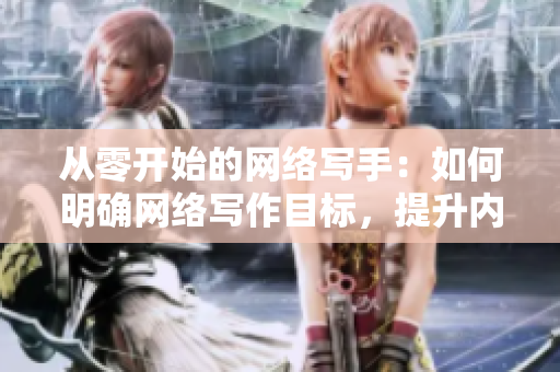 从零开始的网络写手：如何明确网络写作目标，提升内容品质？