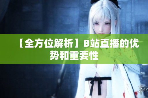 【全方位解析】B站直播的优势和重要性