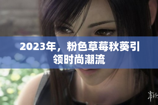 2023年，粉色草莓秋葵引领时尚潮流