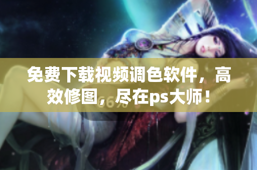免费下载视频调色软件，高效修图，尽在ps大师！