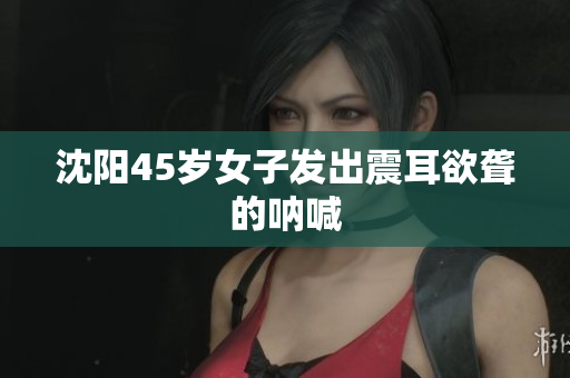 沈阳45岁女子发出震耳欲聋的呐喊