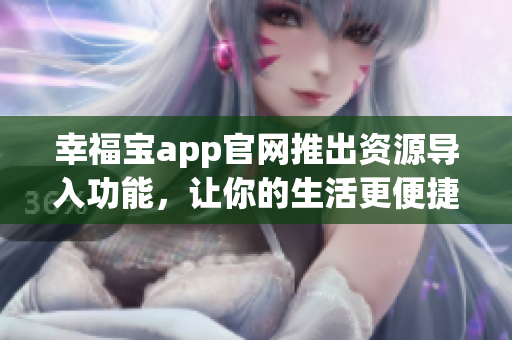 幸福宝app官网推出资源导入功能，让你的生活更便捷