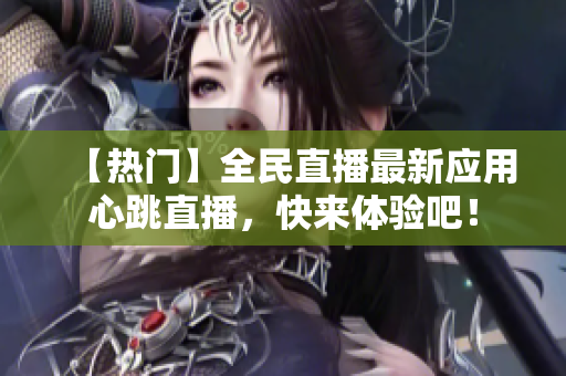 【热门】全民直播最新应用心跳直播，快来体验吧！
