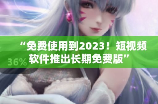 “免费使用到2023！短视频软件推出长期免费版”