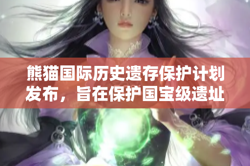 熊猫国际历史遗存保护计划发布，旨在保护国宝级遗址