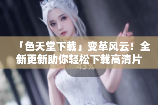 「色天堂下载」变革风云！全新更新助你轻松下载高清片源！