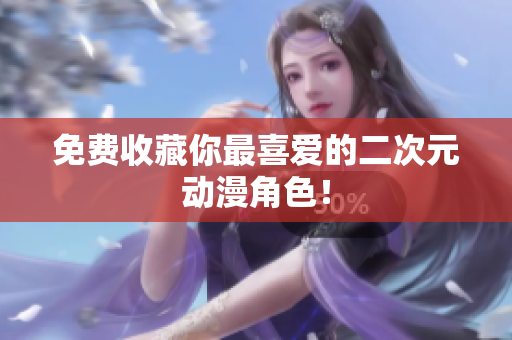 免费收藏你最喜爱的二次元动漫角色！
