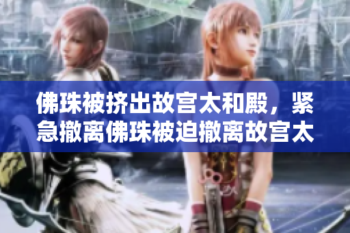 佛珠被挤出故宫太和殿，紧急撤离佛珠被迫撤离故宫太和殿