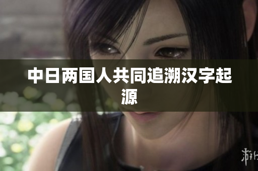 中日两国人共同追溯汉字起源