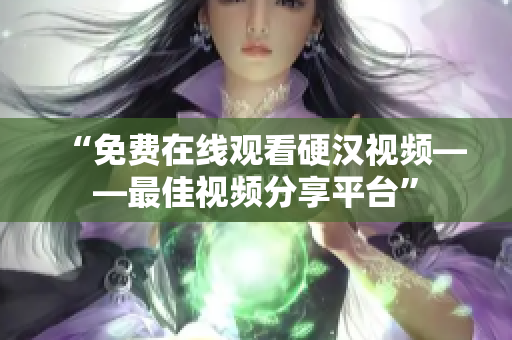 “免费在线观看硬汉视频——最佳视频分享平台”