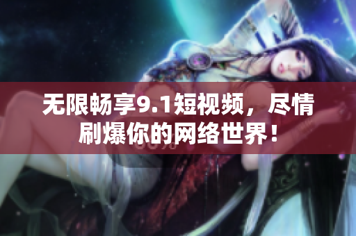 无限畅享9.1短视频，尽情刷爆你的网络世界！