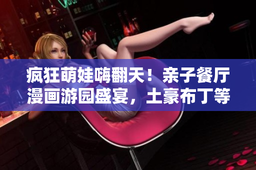疯狂萌娃嗨翻天！亲子餐厅漫画游园盛宴，土豪布丁等你来！