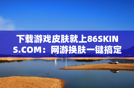 下载游戏皮肤就上86SKINS.COM：网游换肤一键搞定！