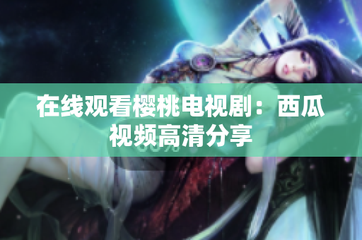 在线观看樱桃电视剧：西瓜视频高清分享