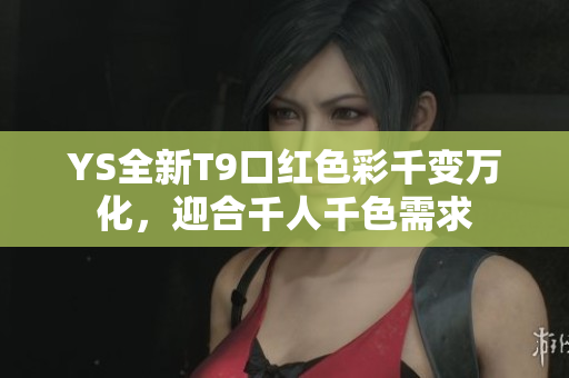 YS全新T9口红色彩千变万化，迎合千人千色需求