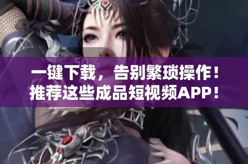 一键下载，告别繁琐操作！推荐这些成品短视频APP！