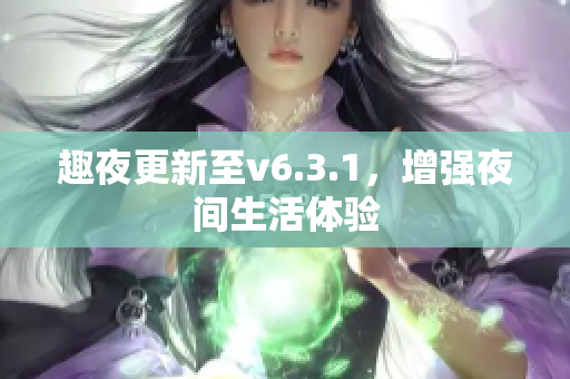 趣夜更新至v6.3.1，增强夜间生活体验
