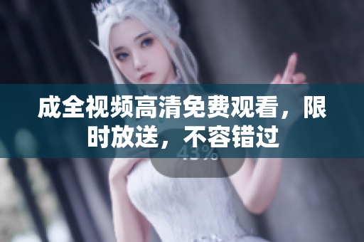 成全视频高清免费观看，限时放送，不容错过