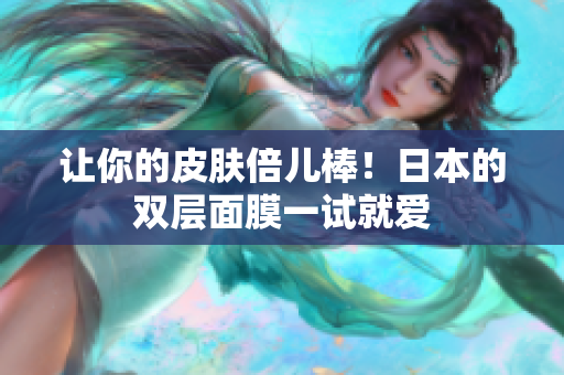 让你的皮肤倍儿棒！日本的双层面膜一试就爱